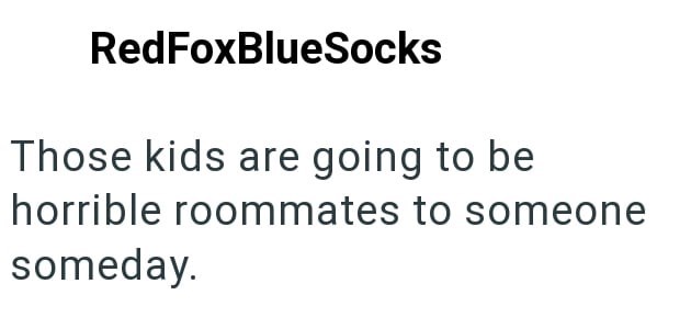 RedFoxBlueSocks Those kids are going to be horrible roommates to someone someday.