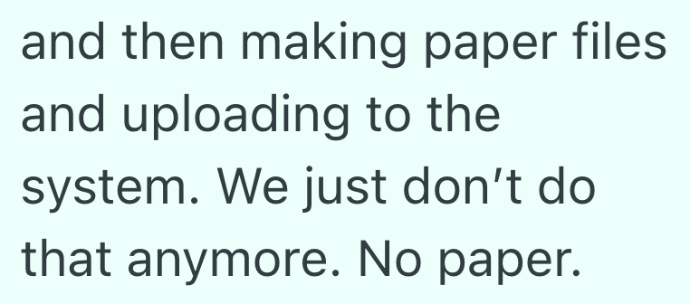 and then making paper files and uploading to the system. We just don't do that anymore. No paper.