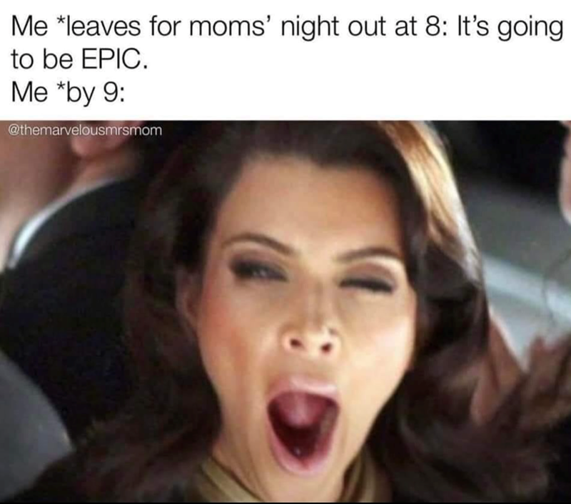 Me *leaves for moms' night out at 8: It's going to be EPIC. Me *by 9: @themarvelousmrsmom
