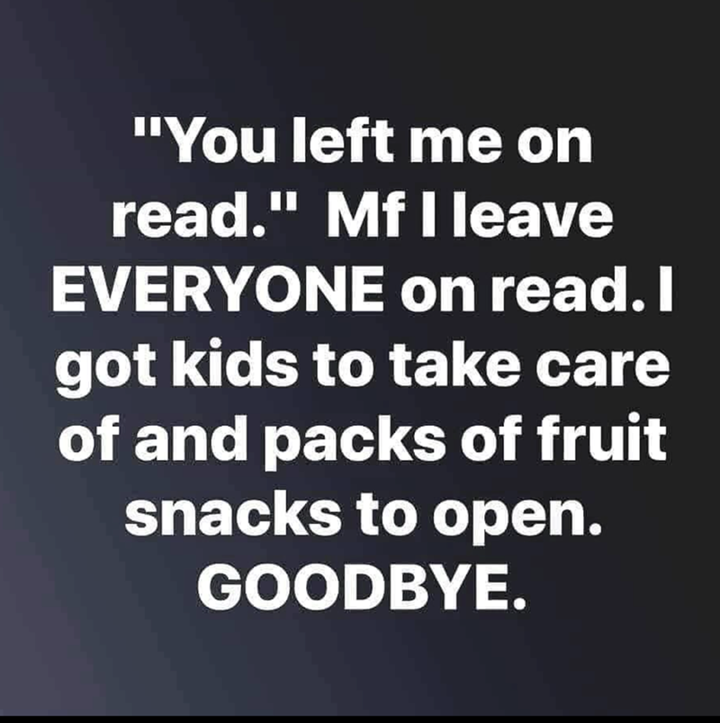 "You left me on read." Mf I leave EVERYONE on read. I got kids to take care of and packs of fruit snacks to open. GOODBYE.