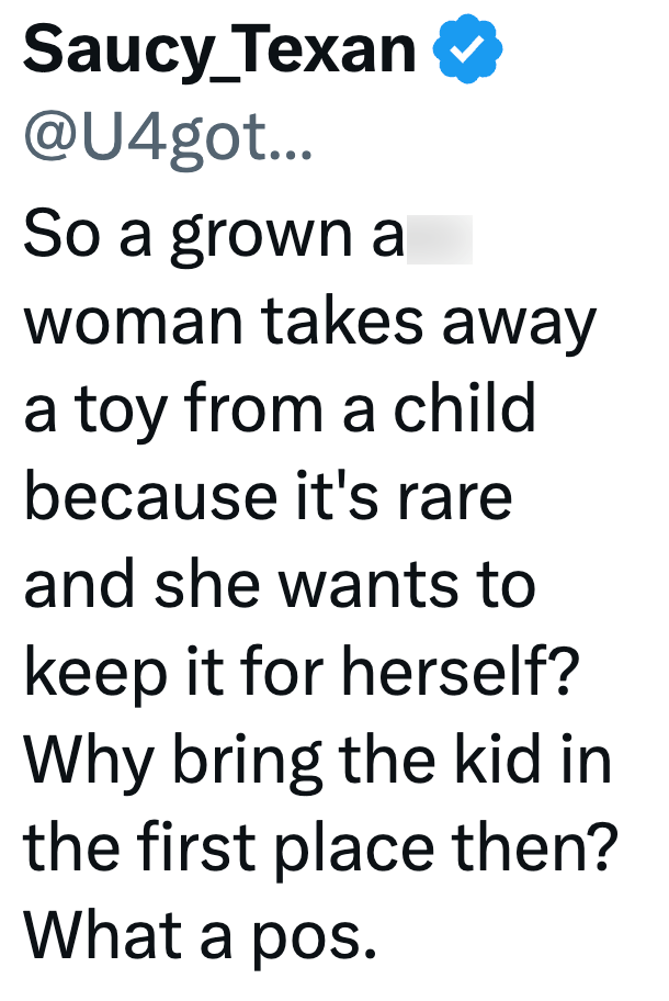 Saucy_Texan @U4got... So a grown a woman takes away a toy from a child because it's rare and she wants to keep it for herself? Why bring the kid in the first place then? What a pos.