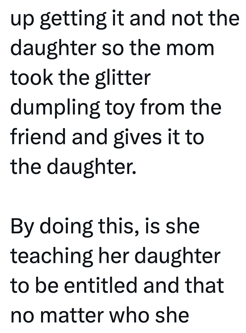 up getting it and not the daughter so the mom took the glitter dumpling toy from the friend and gives it to the daughter. By doing this, is she teaching her daughter to be entitled and that no matter who she