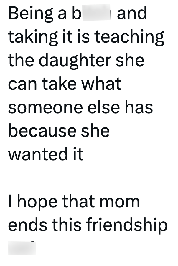Being a b and taking it is teaching the daughter she can take what someone else has because she wanted it I hope that mom ends this friendship