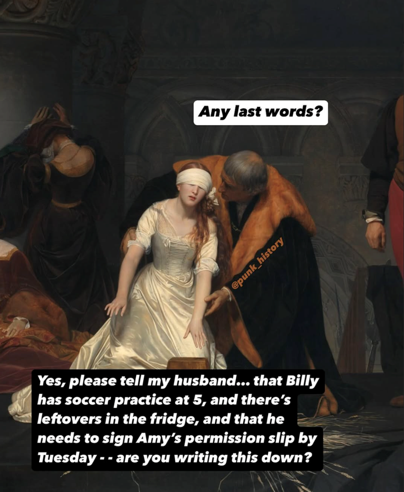 Any last words? @punk_history Yes, please tell my husband... that Billy has soccer practice at 5, and there's leftovers in the fridge, and that he needs to sign Amy's permission slip by Tuesday- -- are you writing this down?