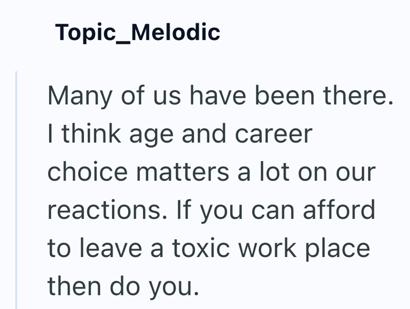 Topic_Melodic Many of us have been there. I think age and career choice matters a lot on our reactions. If you can afford to leave a toxic work place then do you.