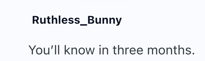 Ruthless_Bunny You'll know in three months.