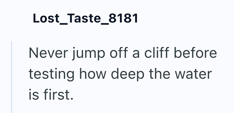 Lost Taste_8181 Never jump off a cliff before testing how deep the water is first.
