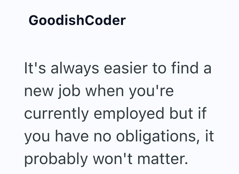 GoodishCoder It's always easier to find a new job when you're currently employed but if you have no obligations, it probably won't matter.