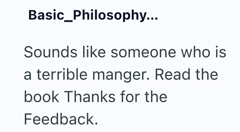 Basic Philosophy... Sounds like someone who is a terrible manger. Read the book Thanks for the Feedback.
