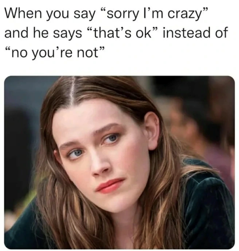 When you say "sorry I'm crazy" and he says "that's ok" instead of "no you're not❞
