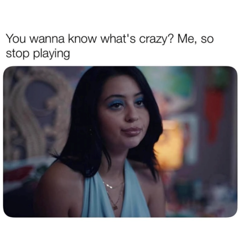 You wanna know what's crazy? Me, so stop playing