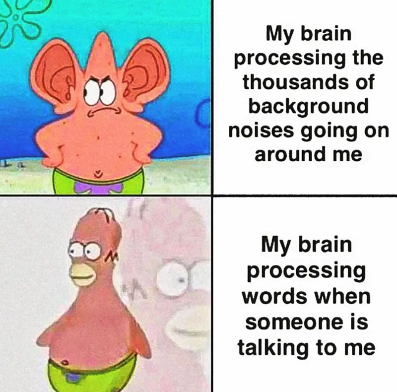 My brain processing the thousands of background noises going on around me My brain processing words when someone is talking to me