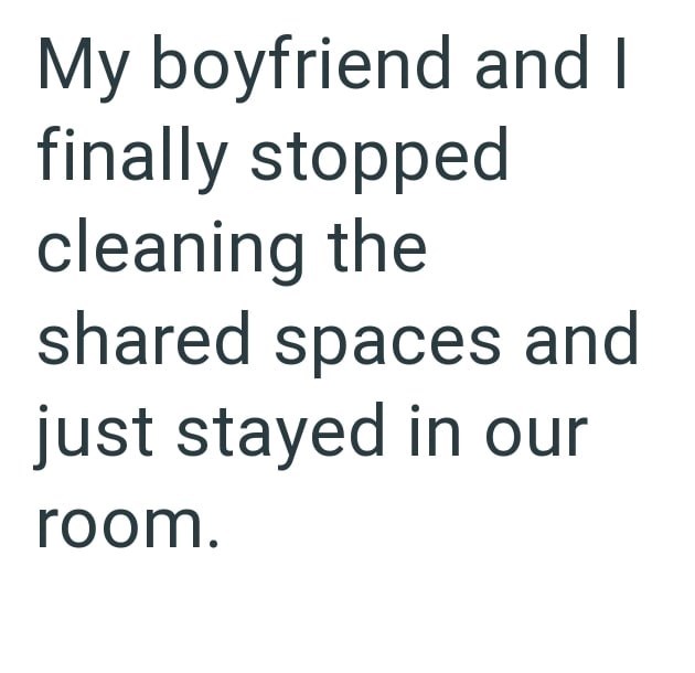 My boyfriend and I finally stopped cleaning the shared spaces and just stayed in our room.