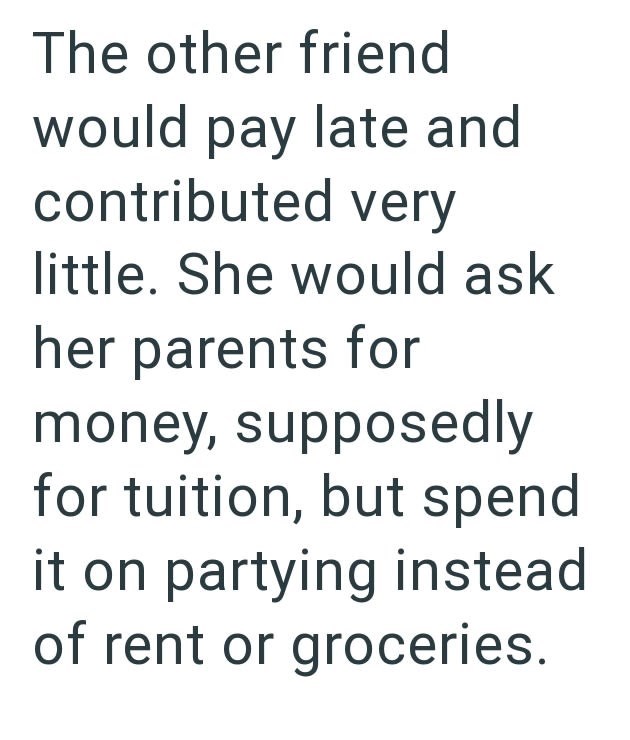 The other friend would pay late and contributed very little. She would ask her parents for money, supposedly for tuition, but spend it on partying instead of rent or groceries.