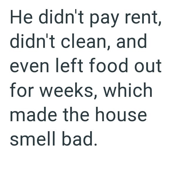 He didn't pay rent, didn't clean, and even left food out for weeks, which made the house smell bad.