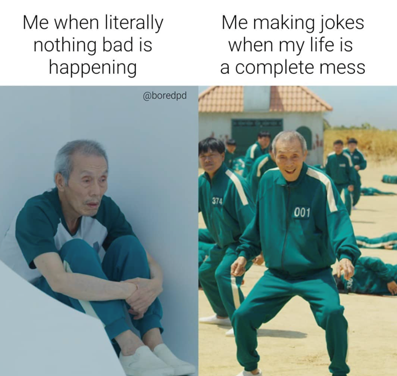 Me when literally nothing bad is happening @boredpd Me making jokes when my life is a complete mess 374 100 001
