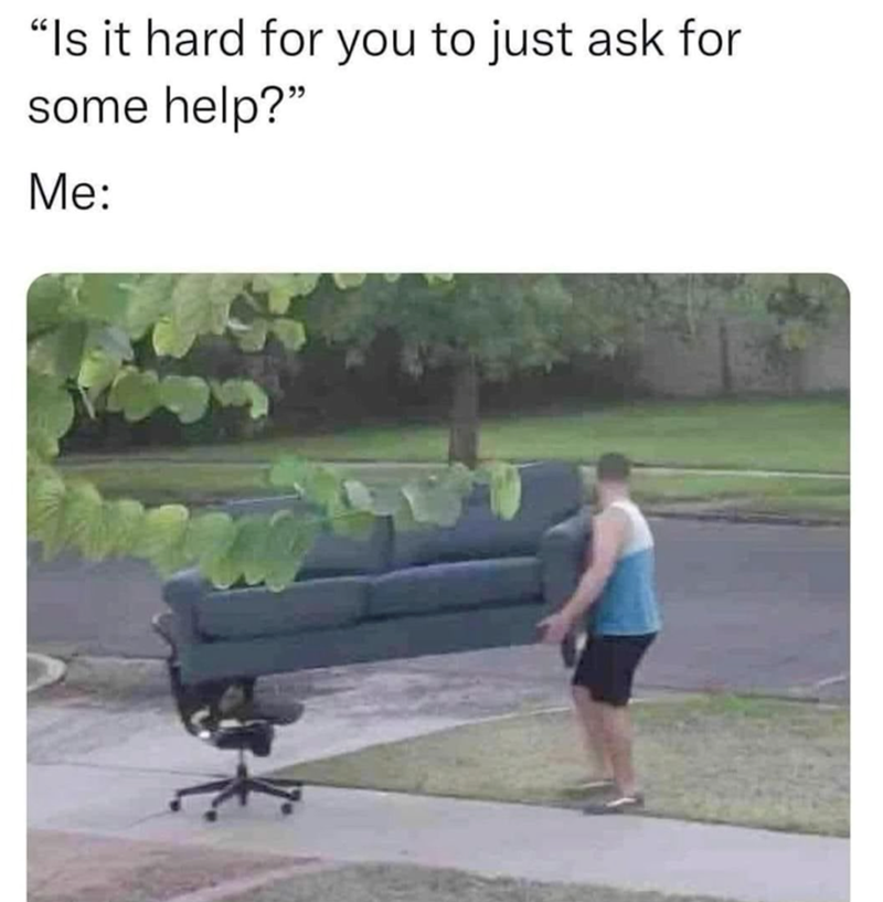 "Is it hard for you to just ask for some help?" Me: