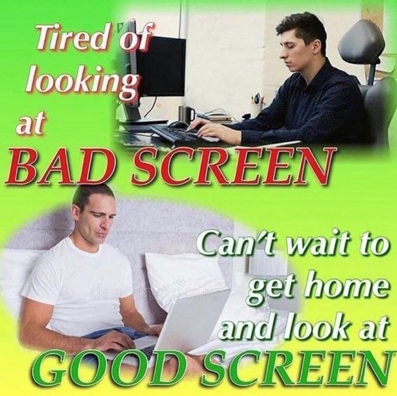 Tired of looking at BAD SCREEN Can't wait to get home and look at GOOD SCREEN
