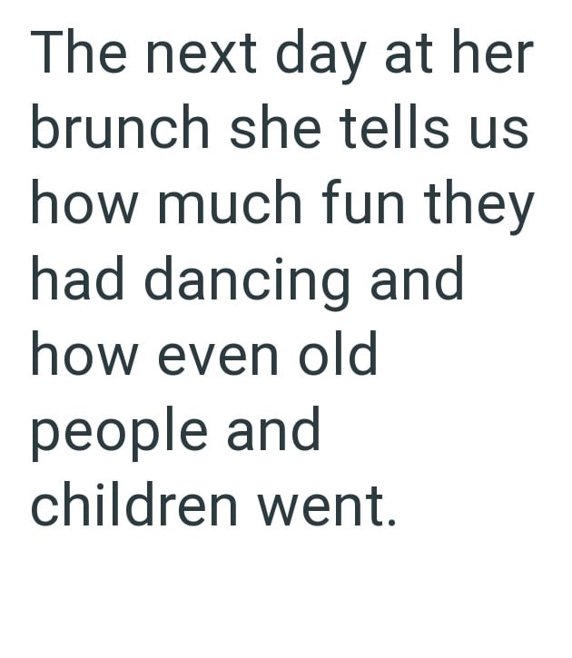 The next day at her brunch she tells us how much fun they had dancing and how even old people and children went.