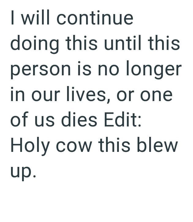 I will continue doing this until this person is no longer in our lives, or one of us dies Edit: Holy cow this blew up.