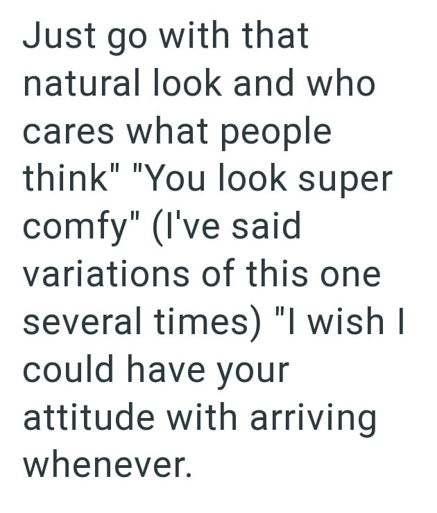 Just go with that natural look and who cares what people think" "You look super comfy" (I've said variations of this one several times) "I wish I could have your attitude with arriving whenever.