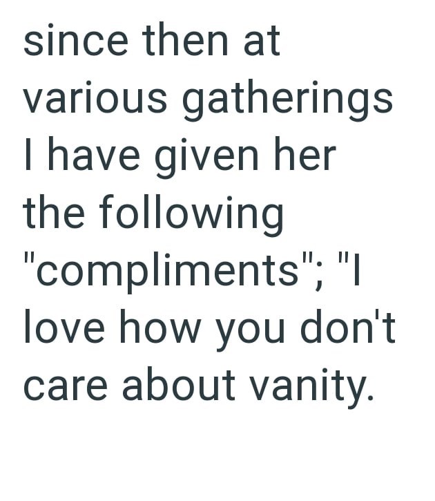 since then at various gatherings I have given her the following "compliments"; "| love how you don't care about vanity.