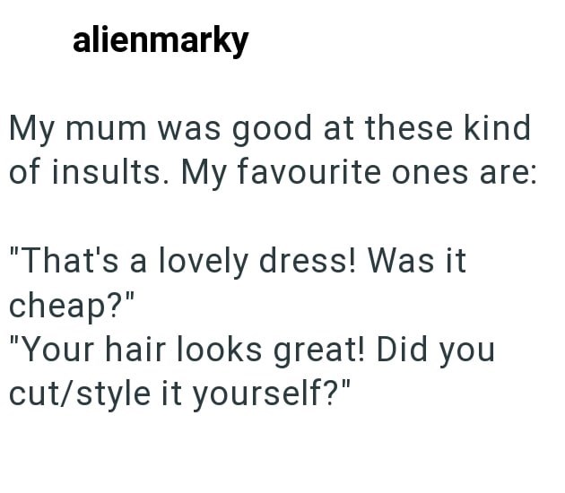 alienmarky My mum was good at these kind of insults. My favourite ones are: "That's a lovely dress! Was it cheap?" "Your hair looks great! Did you cut/style it yourself?"