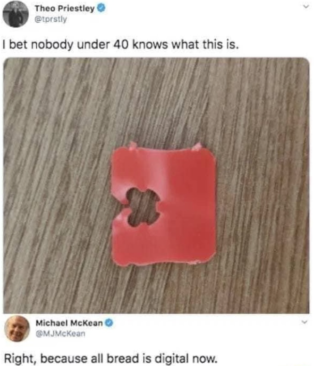 Theo Priestley @tprstly I bet nobody under 40 knows what this is. Michael McKean @MJMcKean Right, because all bread is digital now.