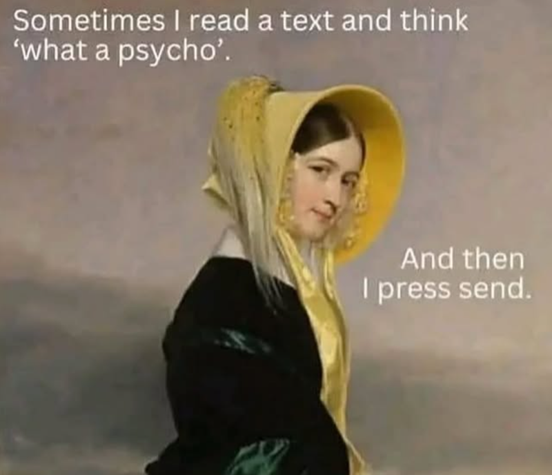 Sometimes I read a text and think 'what a psycho'. And then I press send.