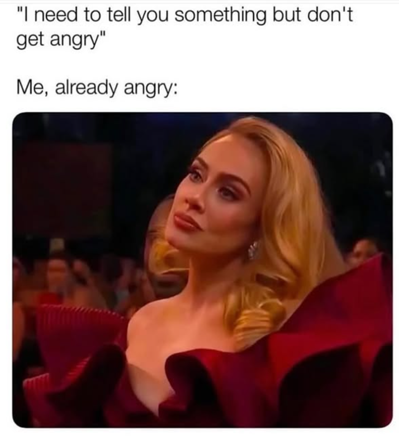 "I need to tell you something but don't get angry" Me, already angry: 1