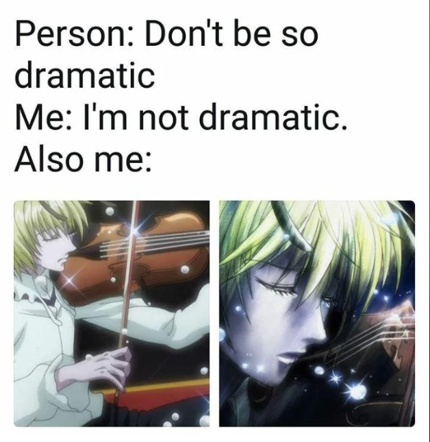 Person: Don't be so dramatic Me: I'm not dramatic. Also me: