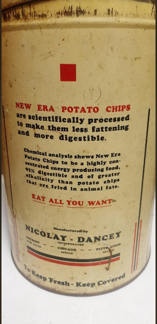 NEW ERA POTATO CHIPS are scientifically processed to make them less fattening and more digestible. Chemical analysis shows New Era Potato Chips to be a highly con- centrated energy producing food, 95% digestible and of greater alkalinity than potato chips that are fried in animal fats. EAT ALL YOU WANT Manufactured by NICOLAY DANCEY ETROST INCORPORATED CHICAGO PITTELURGH To Keep Fresh-Keep Covered