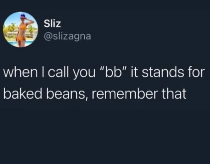 Sliz @slizagna when I call you "bb" it stands for baked beans, remember that
