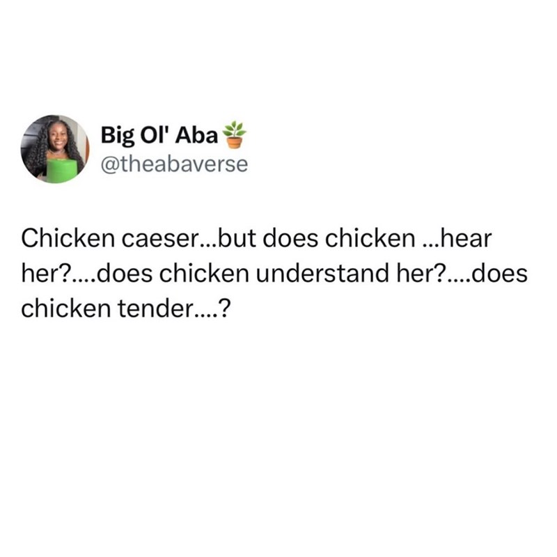 Big Ol' Aba @theabaverse Chicken caeser...but does chicken ...hear her?....does chicken understand her?....does chicken tender....?