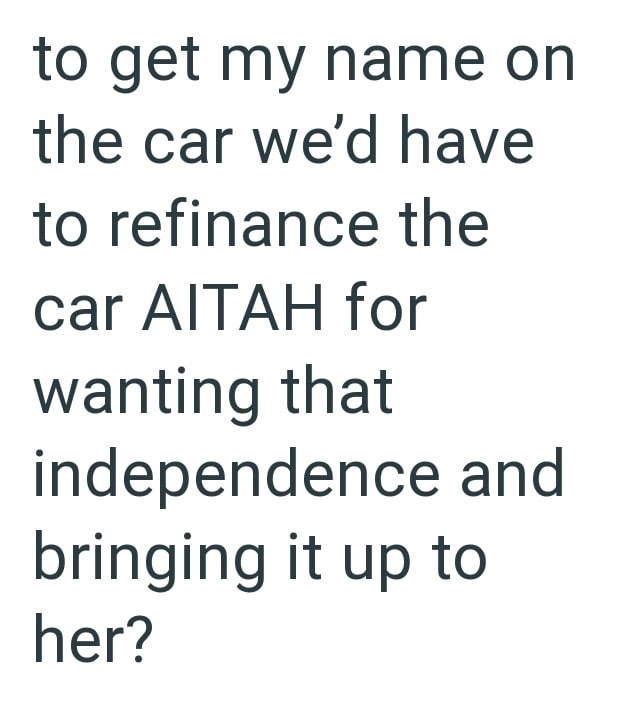 to get my name on the car we'd have to refinance the car AITAH for wanting that independence and bringing it up to her?