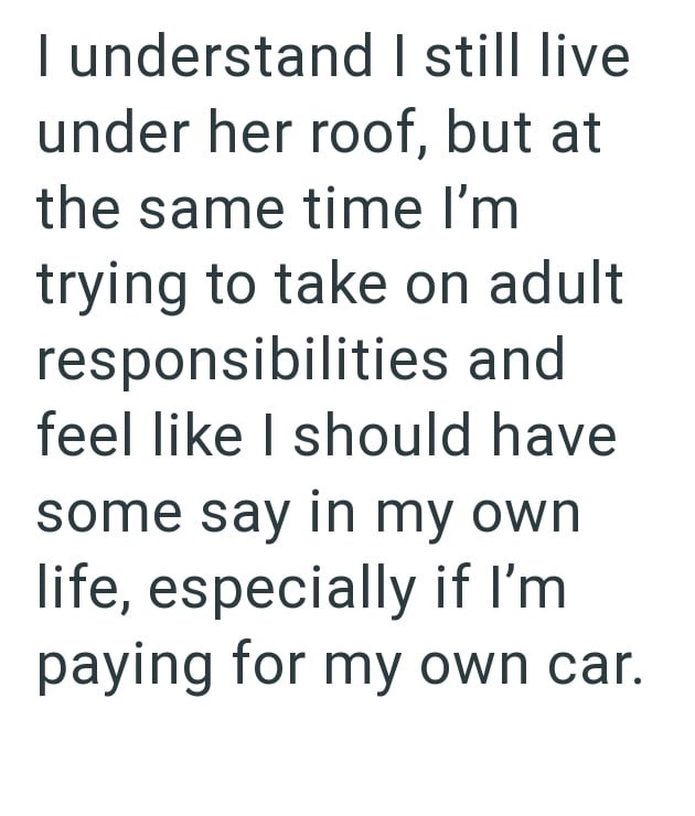 I understand I still live under her roof, but at the same time I'm trying to take on adult responsibilities and feel like I should have some say in my own life, especially if I'm paying for my own car.