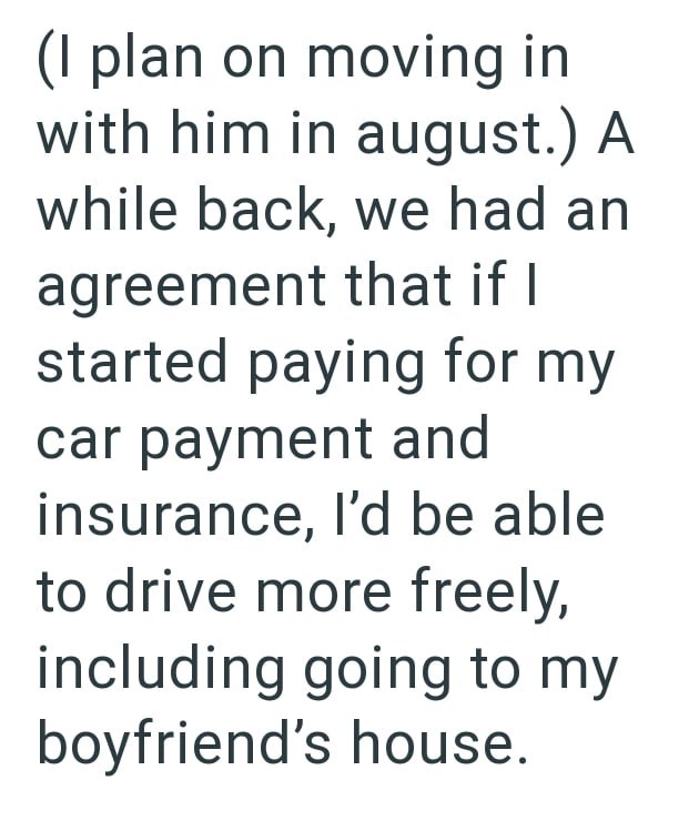 (I plan on moving in with him in august.) A while back, we had an agreement that if I started paying for my car payment and insurance, I'd be able to drive more freely, including going to my boyfriend's house.
