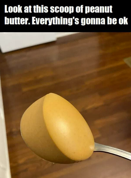 Look at this scoop of peanut butter. Everything's gonna be ok
