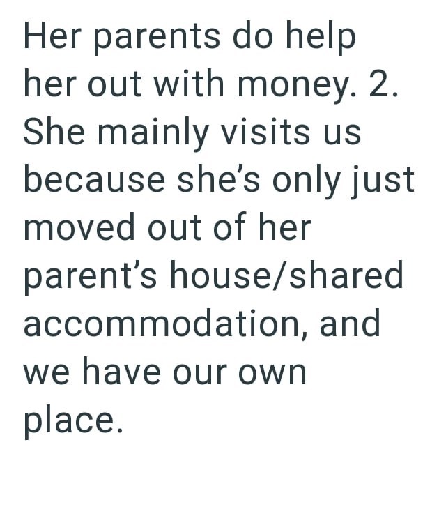 Her parents do help her out with money. 2. She mainly visits us because she's only just moved out of her parent's house/shared accommodation, and we have our own place.