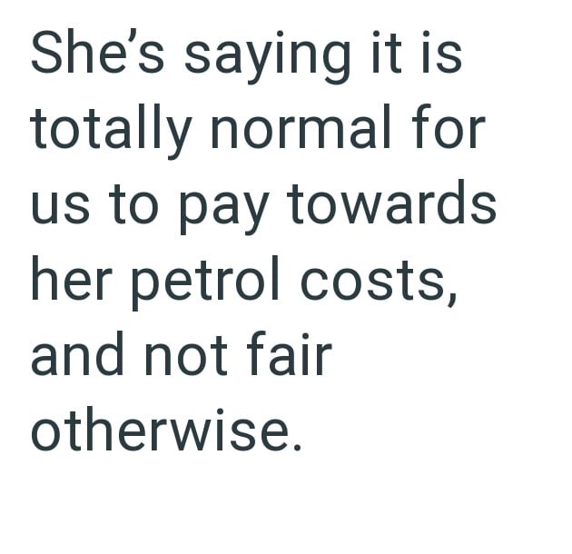 She's saying it is totally normal for us to pay towards her petrol costs, and not fair otherwise.