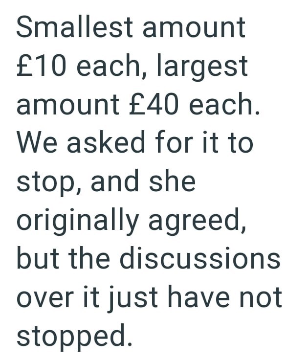 Smallest amount £10 each, largest amount £40 each. We asked for it to stop, and she originally agreed, but the discussions over it just have not stopped.