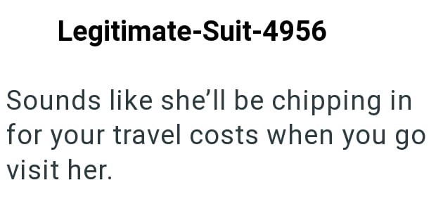 Legitimate-Suit-4956 Sounds like she'll be chipping in for your travel costs when you go visit her.