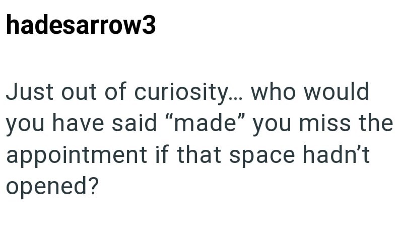 hadesarrow3 Just out of curiosity... who would you have said "made" you miss the appointment if that space hadn't opened?