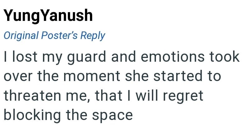 Yung Yanush Original Poster's Reply I lost my guard and emotions took over the moment she started to threaten me, that I will regret blocking the space