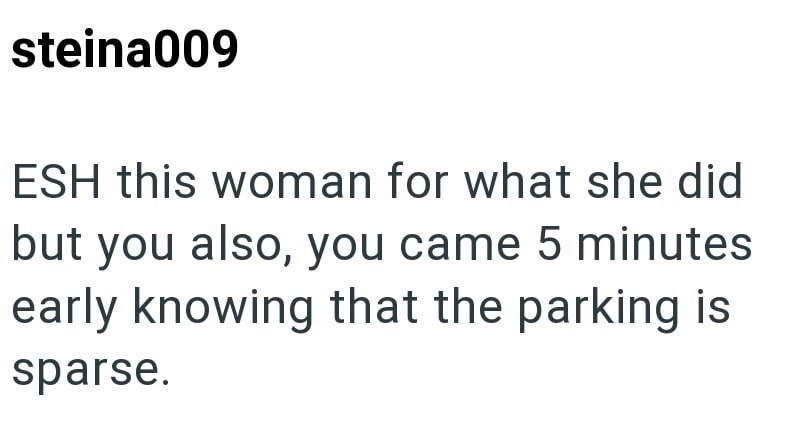 steina009 ESH this woman for what she did but you also, you came 5 minutes early knowing that the parking is sparse.