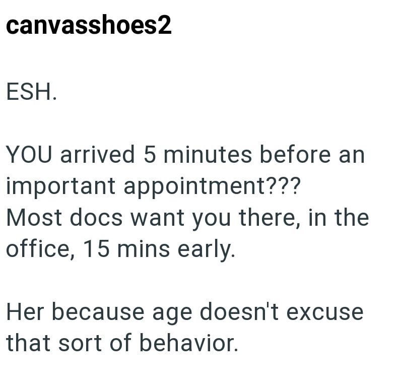 canvasshoes2 ESH. YOU arrived 5 minutes before an important appointment??? Most docs want you there, in the office, 15 mins early. Her because age doesn't excuse that sort of behavior.