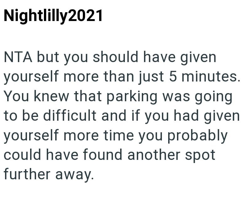 Nightlilly2021 NTA but you should have given yourself more than just 5 minutes. You knew that parking was going to be difficult and if you had given yourself more time you probably could have found another spot further away.