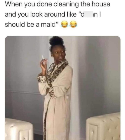 When you done cleaning the house and you look around like "d in l should be a maid"