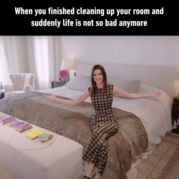When you finished cleaning up your room and suddenly life is not so bad anymore