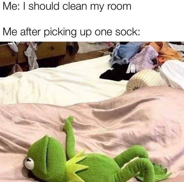Me: I should clean my room Me after picking up one sock: